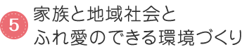 5. 家族と地域社会とふれ愛のできる環境づくり